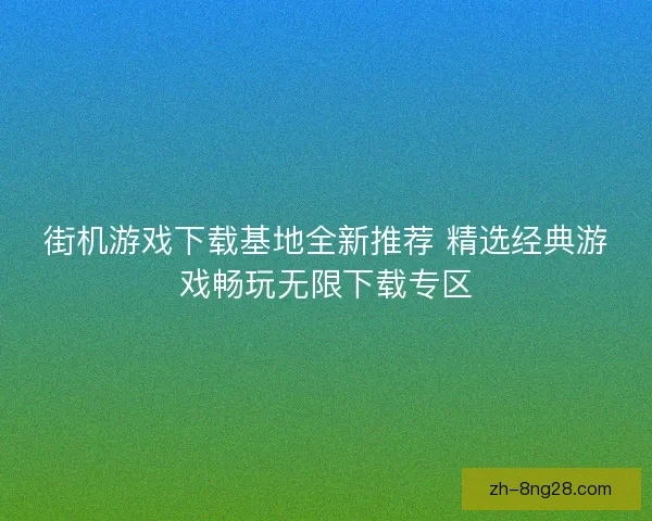 街机游戏下载基地全新推荐 精选经典游戏畅玩无限下载专区