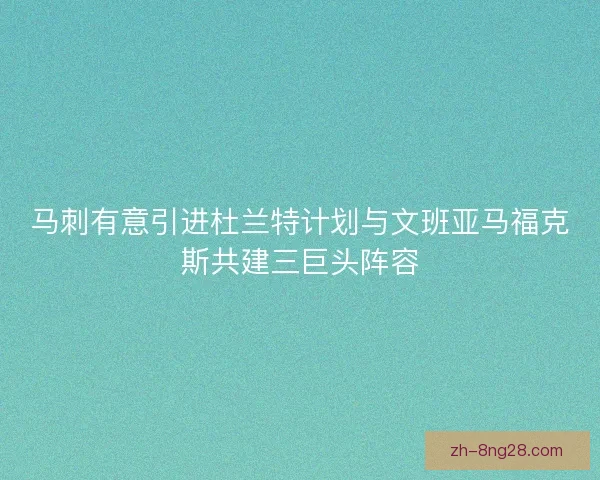 马刺有意引进杜兰特计划与文班亚马福克斯共建三巨头阵容